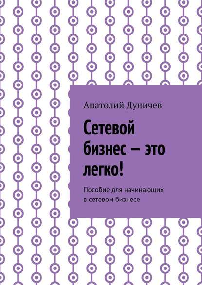 Сетевой бизнес – это легко! Пособие для начинающих в сетевом бизнесе - Анатолий Михайлович Дуничев