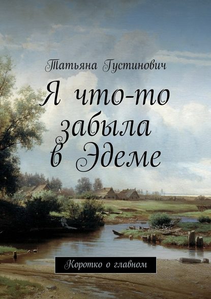 Я что-то забыла в Эдеме. Коротко о главном - Татьяна Анатольевна Густинович