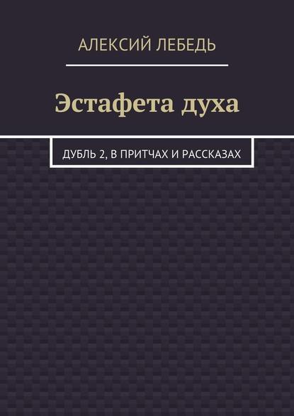 Эстафета духа. Дубль 2, в притчах и рассказах - Алексий Лебедь