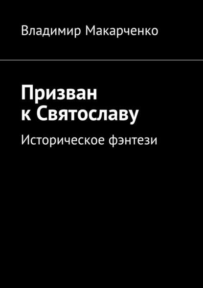 Призван к Святославу. Историческое фэнтези - Владимир Макарченко