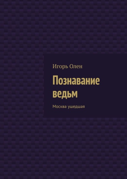 Познавание ведьм. Москва ушедшая — Игорь Олен