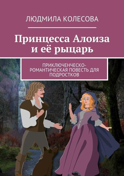 Принцесса Алоиза и её рыцарь. Приключенческо-романтическая повесть для подростков — Людмила Колесова