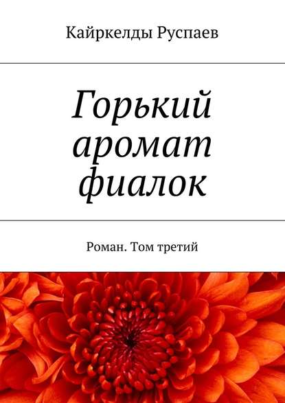 Горький аромат фиалок. Роман. Том третий — Кайркелды Руспаев