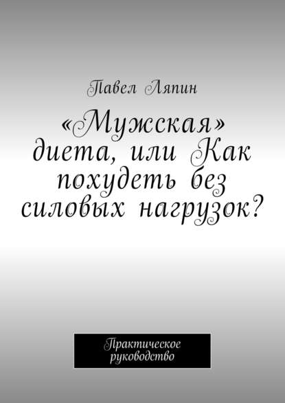 «Мужская» диета, или Как похудеть без силовых нагрузок? Практическое руководство — Павел Ляпин