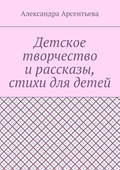 Детское творчество и рассказы, стихи для детей - Александра Арсентьева