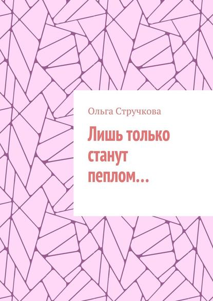 Лишь только станут пеплом… - Ольга Стручкова