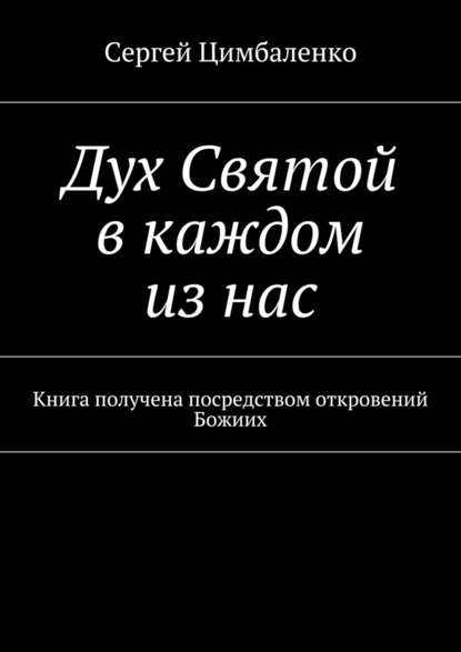 Дух Святой в каждом из нас. Книга получена посредством откровений Божиих - Сергей Цимбаленко