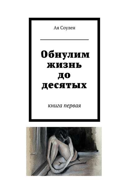 Обнулим жизнь до десятых. книга первая — Ая Соулен