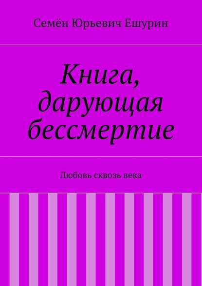 Книга, дарующая бессмертие. Любовь сквозь века - Семён Юрьевич Ешурин