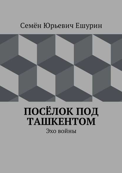 Посёлок под Ташкентом. Эхо войны - Семён Юрьевич Ешурин