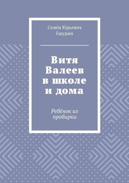 Витя Валеев в школе и дома. Ребёнок из пробирки - Семён Юрьевич Ешурин