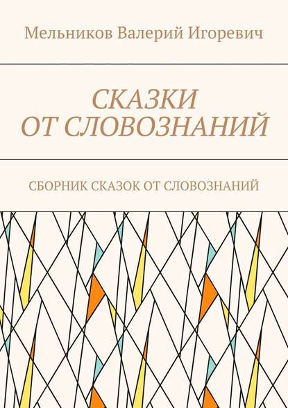 СКАЗКИ ОТ СЛОВОЗНАНИЙ. СБОРНИК СКАЗОК ОТ СЛОВОЗНАНИЙ — Валерий Игоревич Мельников