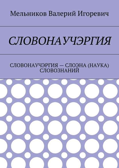 СЛОВОНАУЧЭРГИЯ. СЛОВОНАУЧЭРГИЯ – СЛОЭНА (НАУКА) СЛОВОЗНАНИЙ — Валерий Игоревич Мельников