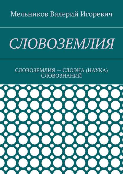 СЛОВОЗЕМЛИЯ. СЛОВОЗЕМЛИЯ – СЛОЭНА (НАУКА) СЛОВОЗНАНИЙ - Валерий Игоревич Мельников