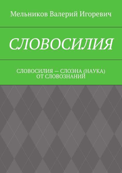 СЛОВОСИЛИЯ. СЛОВОСИЛИЯ – СЛОЭНА (НАУКА) ОТ СЛОВОЗНАНИЙ - Валерий Игоревич Мельников