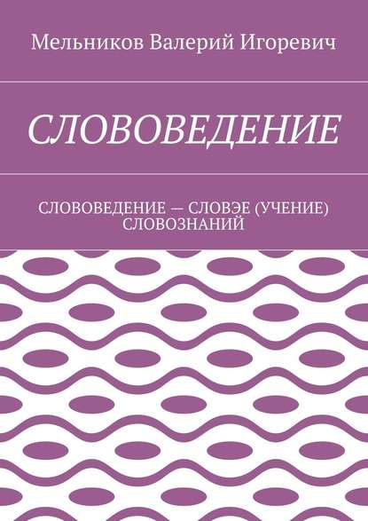 СЛОВОВЕДЕНИЕ. СЛОВОВЕДЕНИЕ – СЛОВЭЕ (УЧЕНИЕ) СЛОВОЗНАНИЙ - Валерий Игоревич Мельников