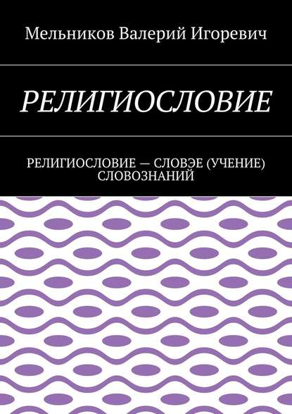 РЕЛИГИОСЛОВИЕ. РЕЛИГИОСЛОВИЕ – СЛОВЭЕ (УЧЕНИЕ) СЛОВОЗНАНИЙ — Валерий Игоревич Мельников