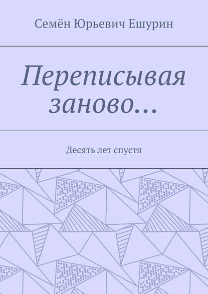 Переписывая заново… Десять лет спустя — Семён Юрьевич Ешурин