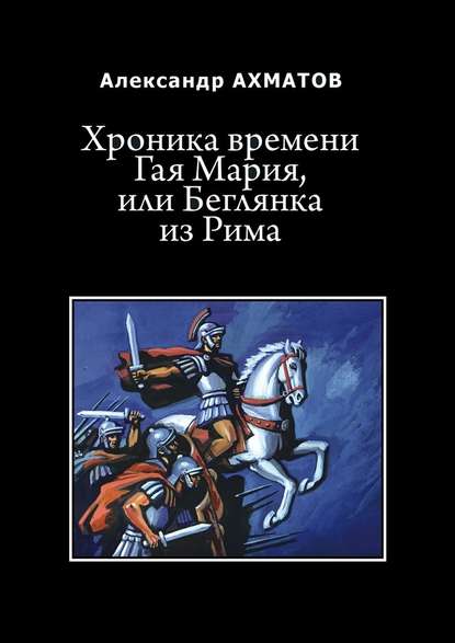 Хроника времени Гая Мария, или Беглянка из Рима. Исторический роман — Александр Ахматов