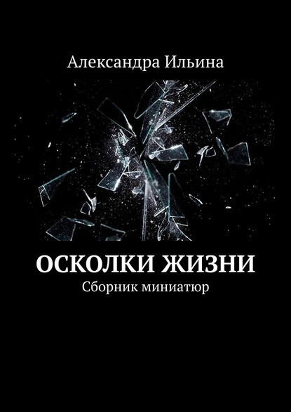 Осколки жизни. Сборник миниатюр — Александра Ильина