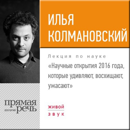 Лекция «Научные открытия 2016 года, которые удивляют, восхищают, ужасают» - Илья Колмановский