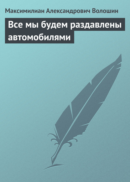 Все мы будем раздавлены автомобилями - Максимилиан Волошин