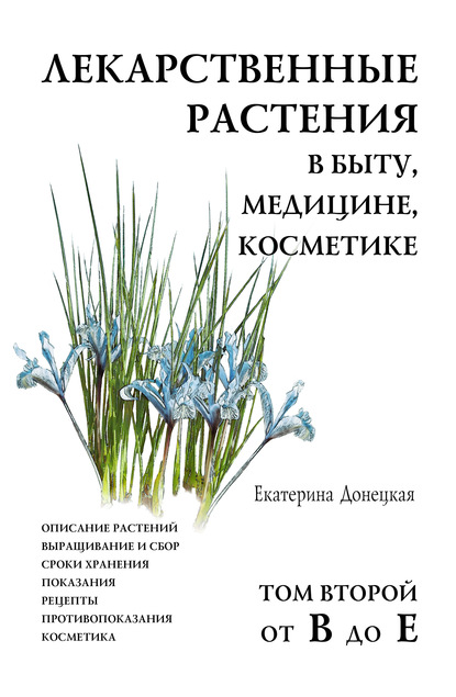 Лекарственные растения в быту, медицине, косметике. Описание растений, выращивание и сбор, сроки хранения, показания, рецепты, противопоказания, косметика. Том 2, от В до Е — Екатерина Донецкая