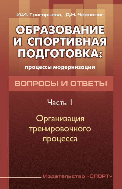 Образование и спортивная подготовка: процессы модернизации. Вопросы и ответы. Часть 1. Организация тренировочного процесса - И. И. Григорьева