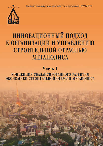 Инновационный подход к организации и управлению строительной отраслью мегаполиса. Ч. 1. Концепция сбалансированного развития экономики строительной отрасли мегаполиса - Коллектив авторов