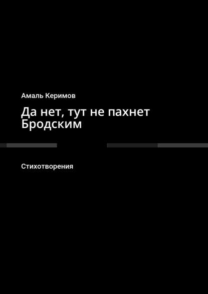 Да нет, тут не пахнет Бродским. Стихотворения — Амаль Керимов