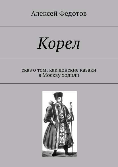 Корел. Сказ о том, как донские казаки в Москву ходили — Алексей Викторович Федотов