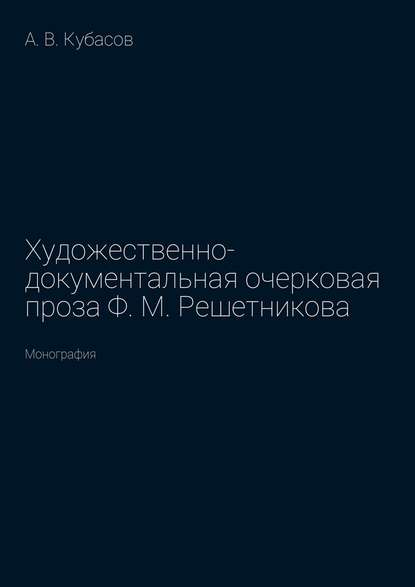 Художественно-документальная очерковая проза Ф. М. Решетникова. Монография - Александр Васильевич Кубасов