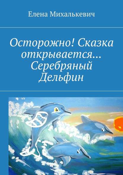 Осторожно! Сказка открывается… Серебряный Дельфин - Елена Михалькевич