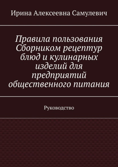 Правила пользования Сборником рецептур блюд и кулинарных изделий для предприятий общественного питания. Руководство - Ирина Алексеевна Самулевич