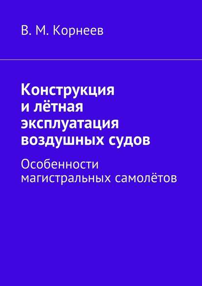 Конструкция и лётная эксплуатация воздушных судов. Особенности магистральных самолётов - В. М. Корнеев