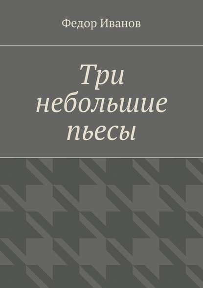 Три небольшие пьесы - Федор Федорович Иванов