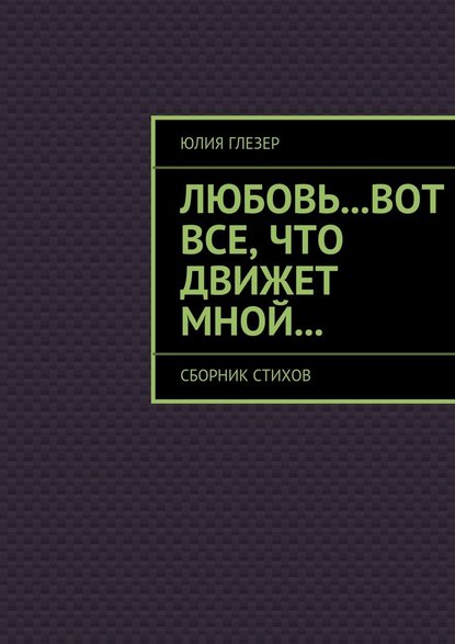 Любовь…вот все, что движет мной… Сборник стихов - Юлия Глезер