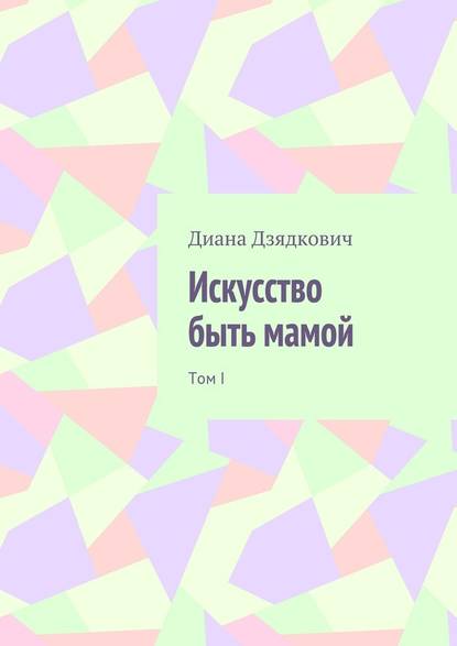 Искусство быть мамой. Том I — Диана Александровна Дзядкович