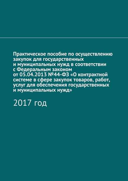 Практическое пособие по осуществлению закупок для государственных и муниципальных нужд в соответствии с Федеральным законом от 05.04.2013 №44-ФЗ «О контрактной системе в сфере закупок товаров, работ, услуг для обеспечения государственных и муниципальных н — Алёна Игоревна Кутюкова