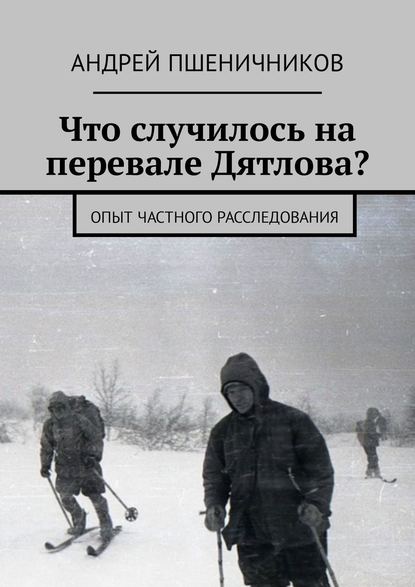 Что случилось на перевале Дятлова? Опыт частного расследования - Андрей Пшеничников