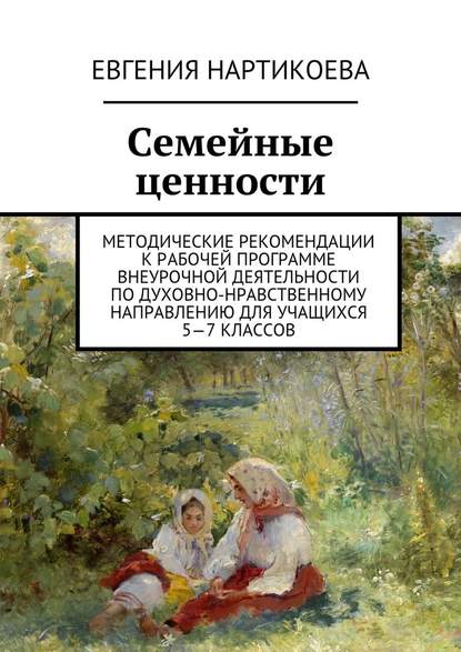 Семейные ценности. Методические рекомендации к рабочей программе внеурочной деятельности по духовно-нравственному направлению для учащихся 5—7 классов — Евгения Нартикоева