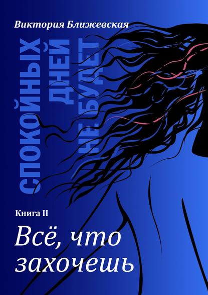 Спокойных дней не будет. Книга II. Все, что захочешь — Виктория Ближевская