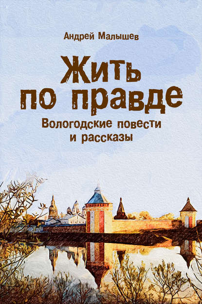 Жить по правде. Вологодские повести и рассказы - Андрей Малышев