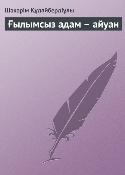 Ғылымсыз адам – айуан - Шәкәрім Құдайбердіұлы