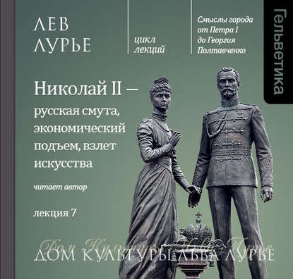 Лекция 7. Николай II – русская смута, экономический подъем, взлет искусства - Лев Лурье