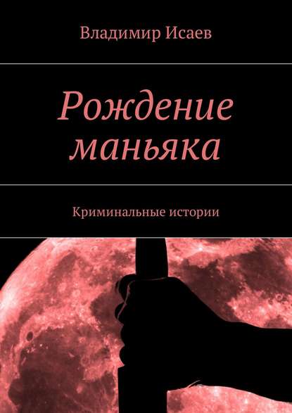 Рождение маньяка. Криминальные истории - Владимир Николаевич Исаев