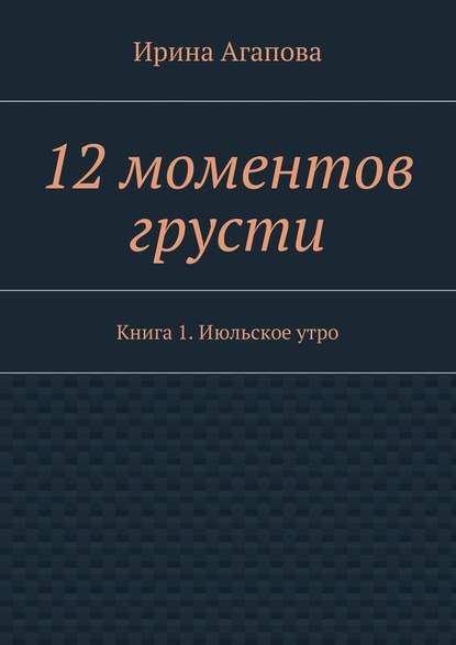 12 моментов грусти. Книга 1. Июльское утро — Ирина Александровна Агапова