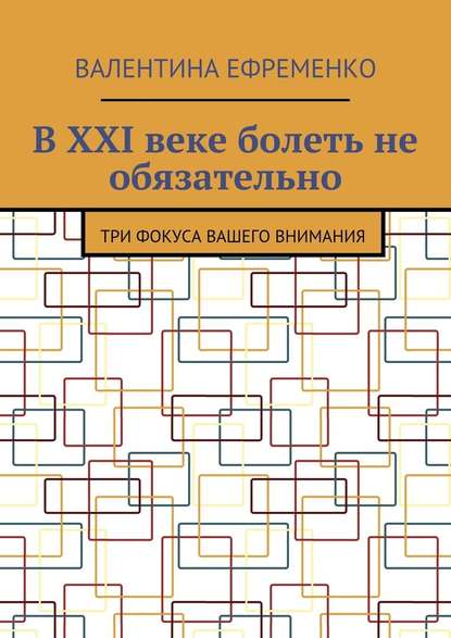 В XXI веке болеть не обязательно. Три фокуса вашего внимания - Валентина Евгеньевна Ефременко