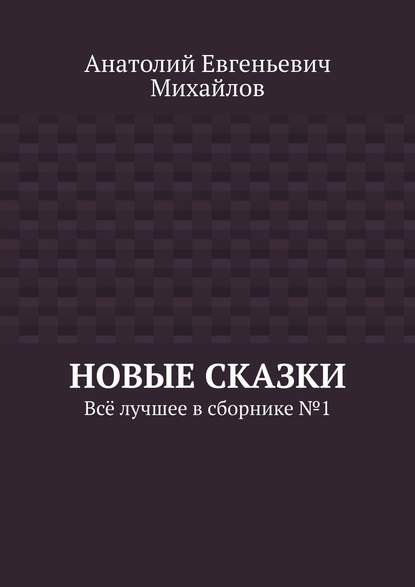 Новые сказки. Всё лучшее в сборнике № 1 - Анатолий Евгеньевич Михайлов