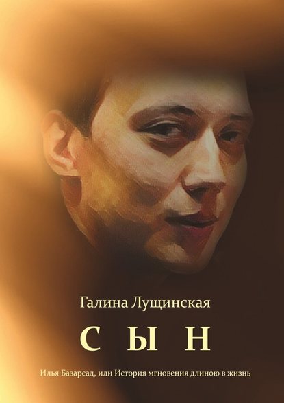 Сын. Илья Базарсад, или История мгновения длиною в жизнь — Галина Викторовна Лущинская